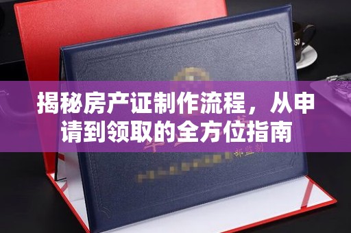 修文揭秘房产证制作流程，从申请到领取的全方位指南